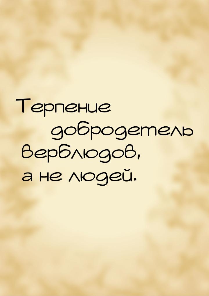 Терпение  добродетель верблюдов, а не людей.