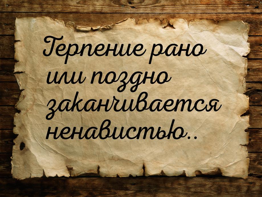 Терпение рано или поздно заканчивается ненавистью..