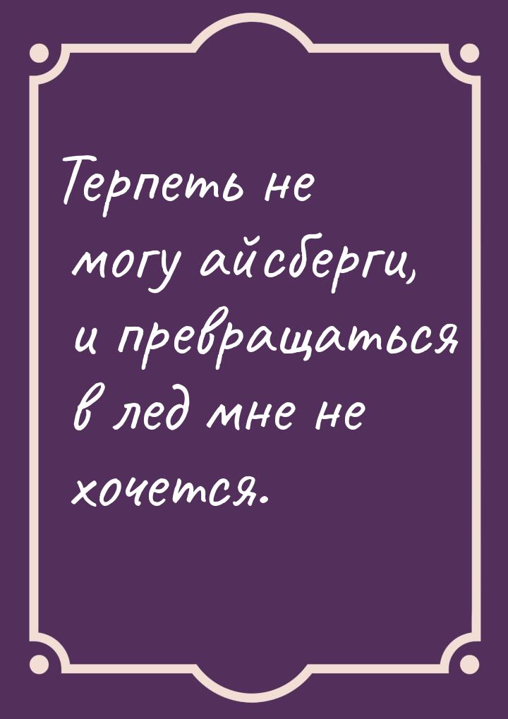 Терпеть не могу айсберги, и превращаться в лед мне не хочется.