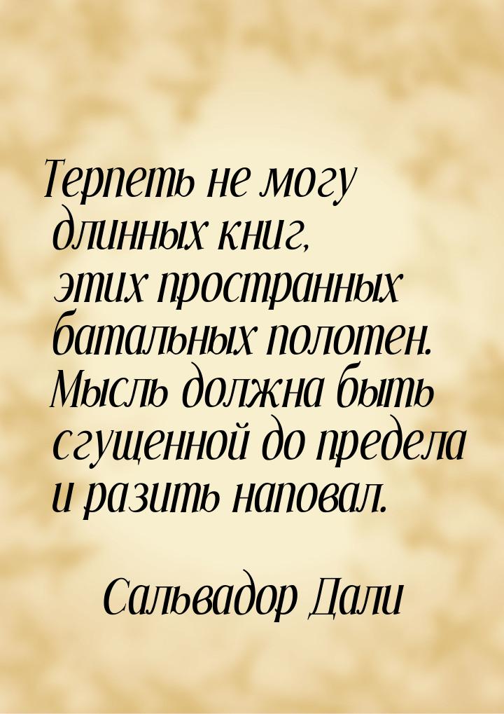 Терпеть не могу длинных книг, этих пространных батальных полотен. Мысль должна быть сгущен