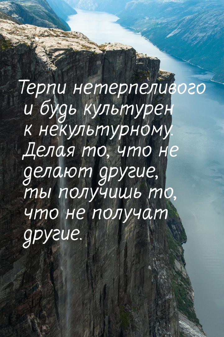 Терпи нетерпеливого и будь культурен к некультурному. Делая то, что не делают другие, ты п