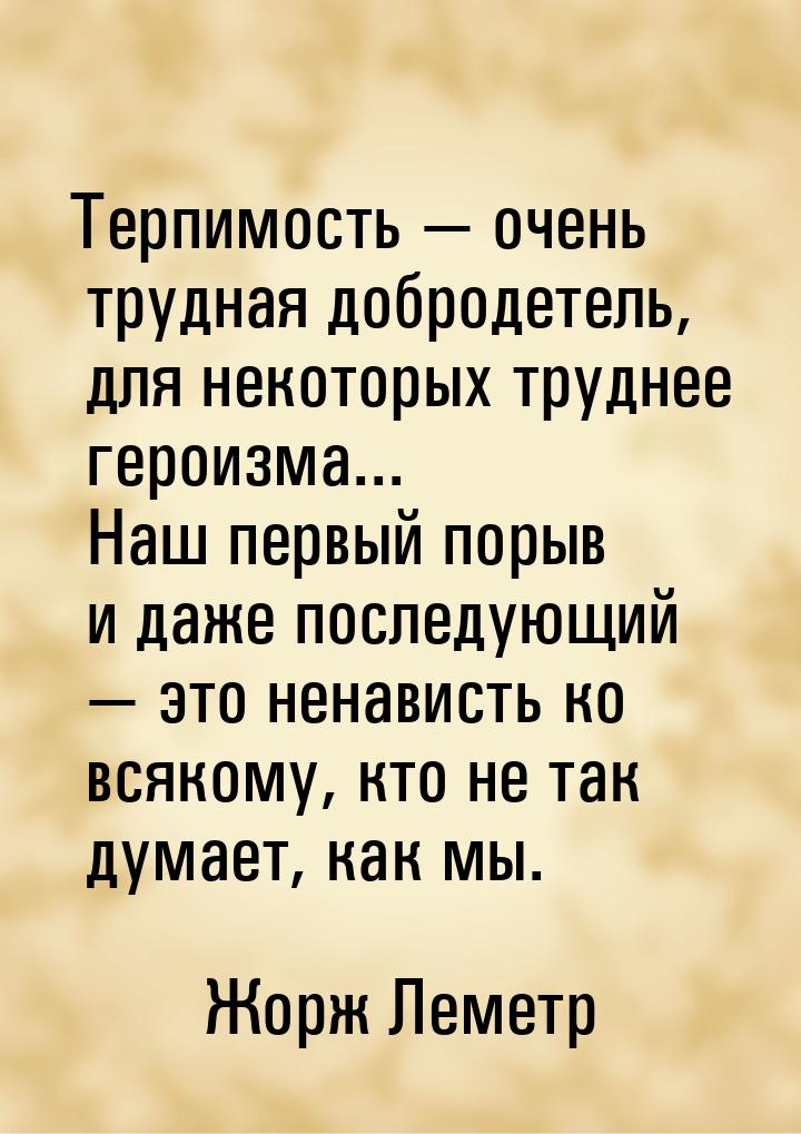 Терпимость — очень трудная добродетель, для некоторых труднее героизма... Наш первый порыв