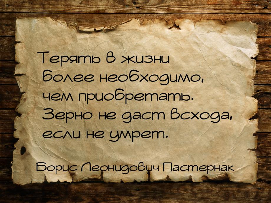 Терять в жизни более необходимо, чем приобретать. Зерно не даст всхода, если не умрет.