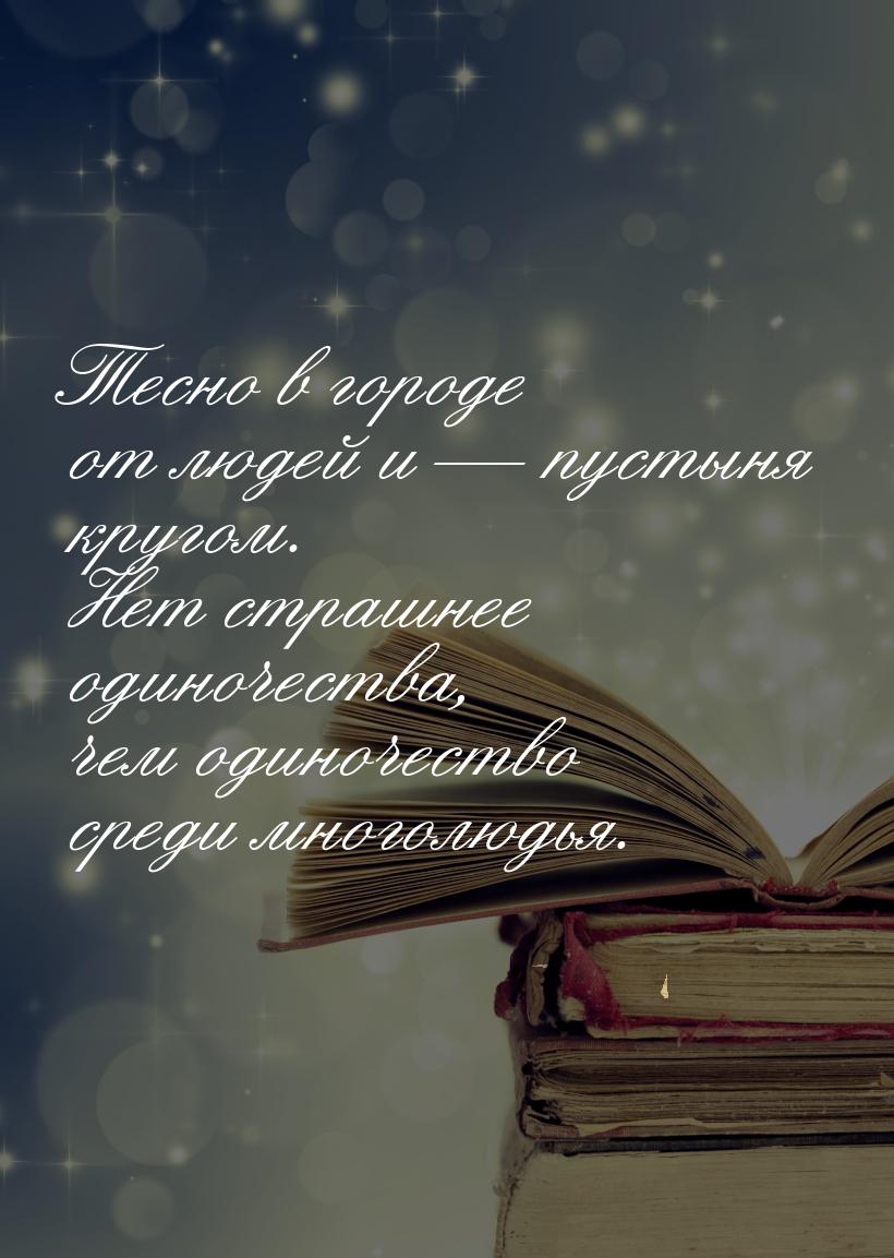 Тесно в городе от людей и  пустыня кругом. Нет страшнее одиночества, чем одиночеств