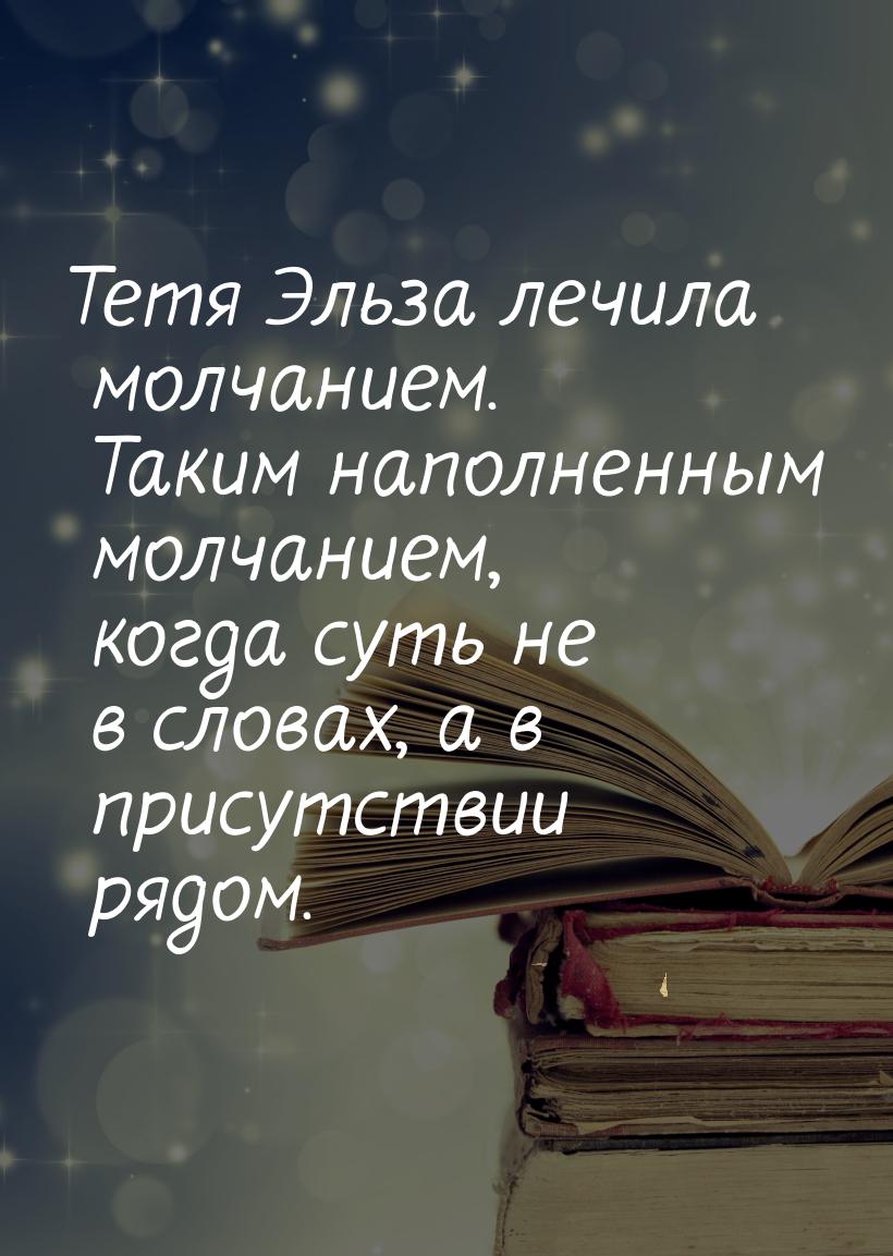 Тетя Эльза лечила молчанием. Таким наполненным молчанием, когда суть не в словах, а в прис