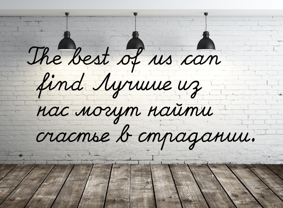 The best of us can find Лучшие из нас могут найти счастье в страдании.