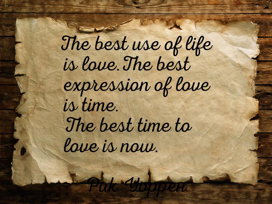 The best use of life is love.The best expression of love is time. The best time to love is