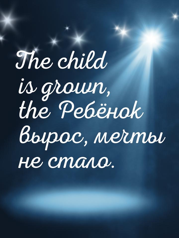The child is grown, the Ребёнок вырос, мечты не стало.