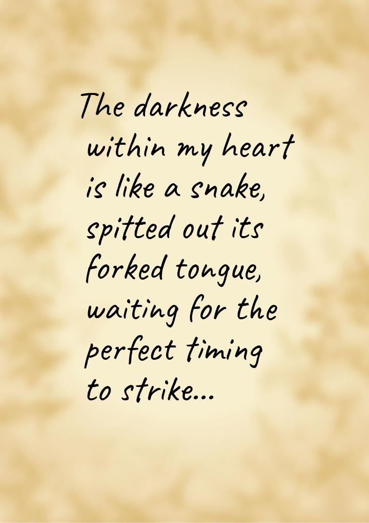 The darkness within my heart is like a snake, spitted out its forked tongue, waiting for t