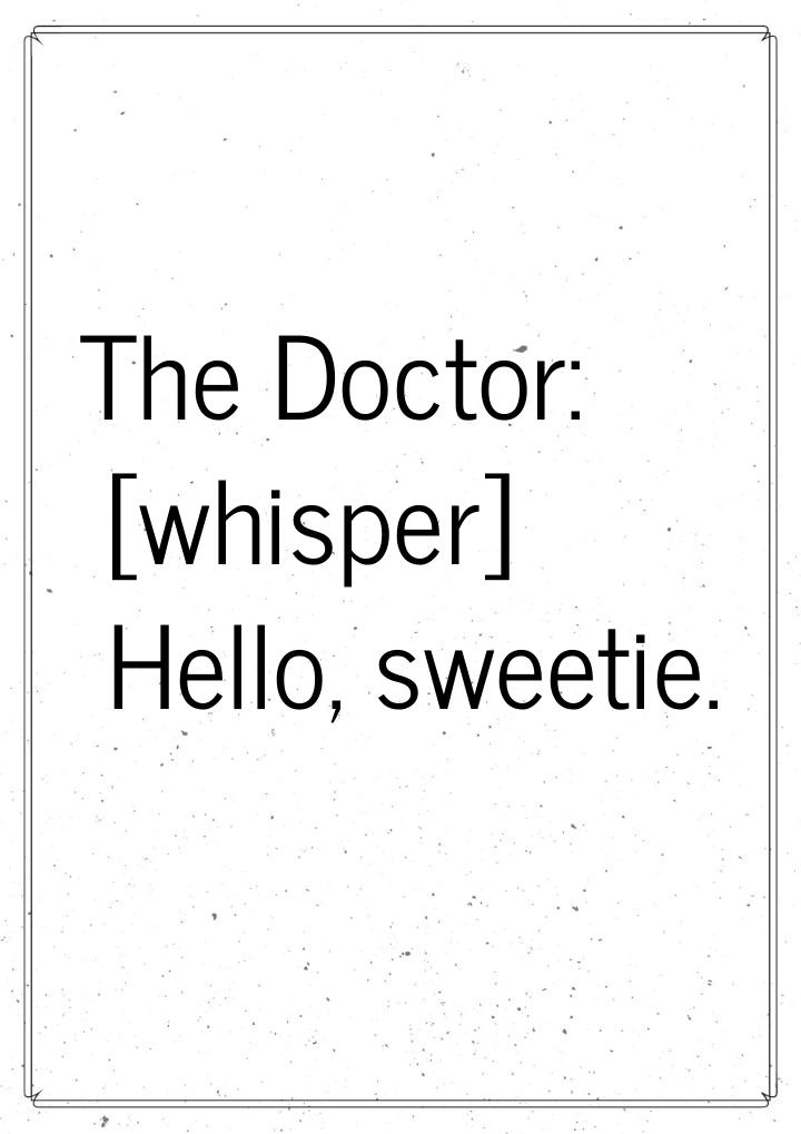 The Doctor: [whisper] Hello, sweetie.