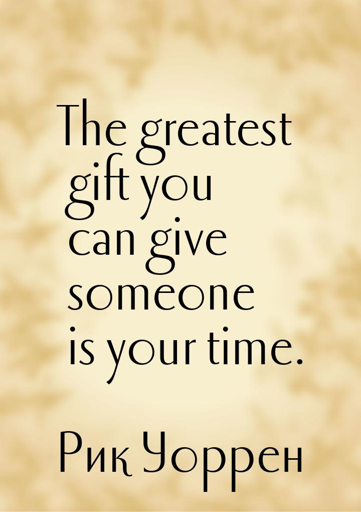 The greatest gift you can give someone is your time.