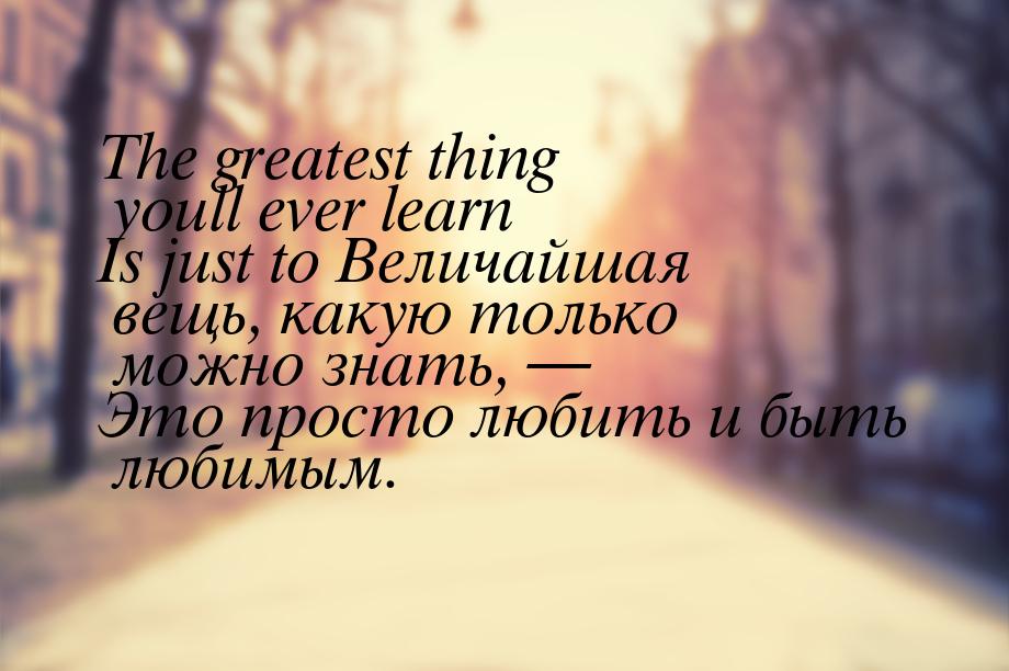 The greatest thing youll ever learn Is just to Величайшая вещь, какую только можно знать, 