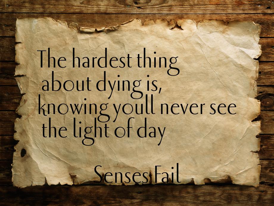 The hardest thing about dying is, knowing youll never see the light of day