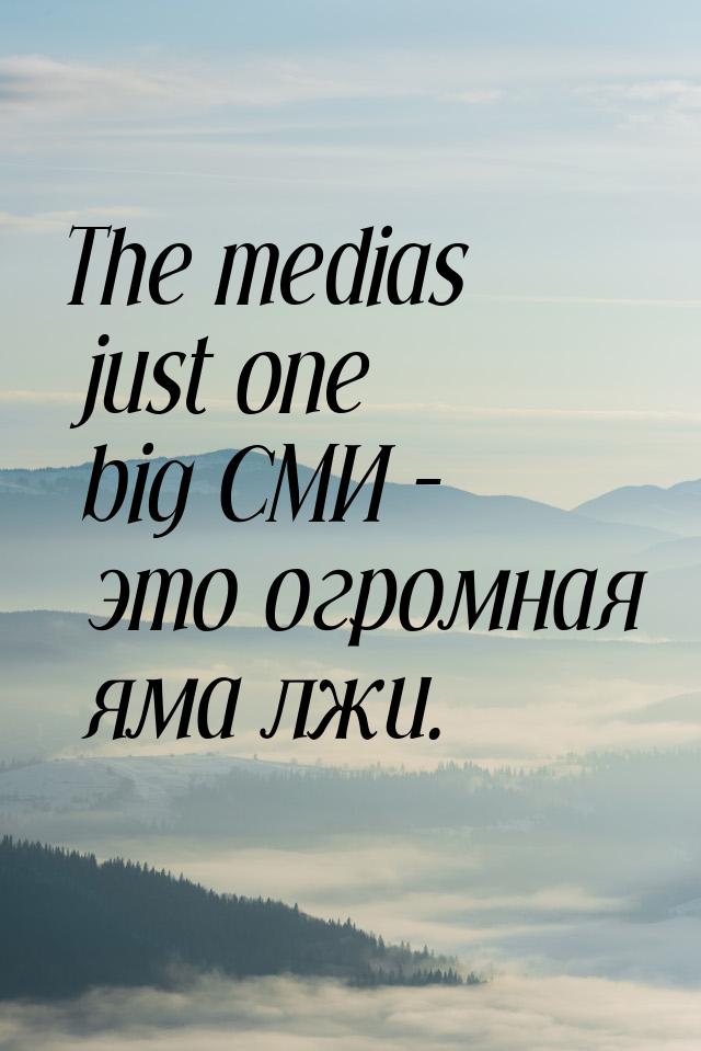 The medias just one big СМИ – это огромная яма лжи.