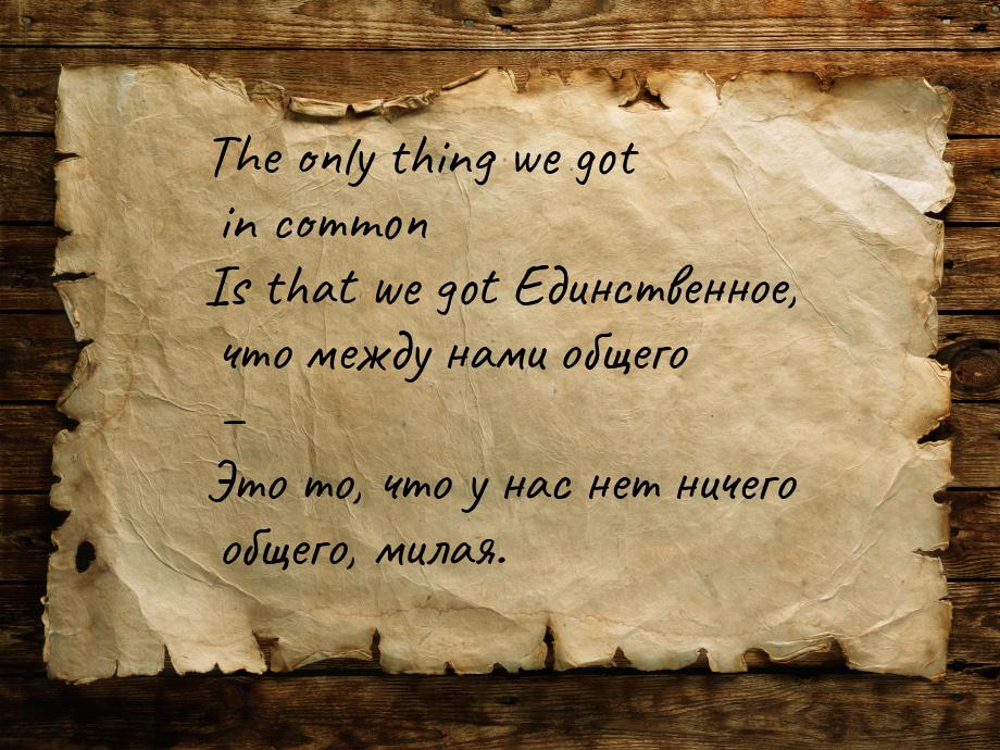 The only thing we got in common Is that we got Единственное, что между нами общего – Это т