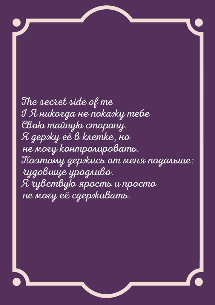 The secret side of me I Я никогда не покажу тебе Свою тайную сторону. Я держу её в клетке,