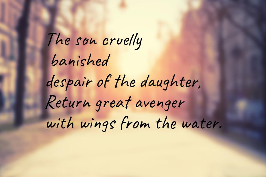 The son cruelly banished despair of the daughter, Return great avenger with wings from the