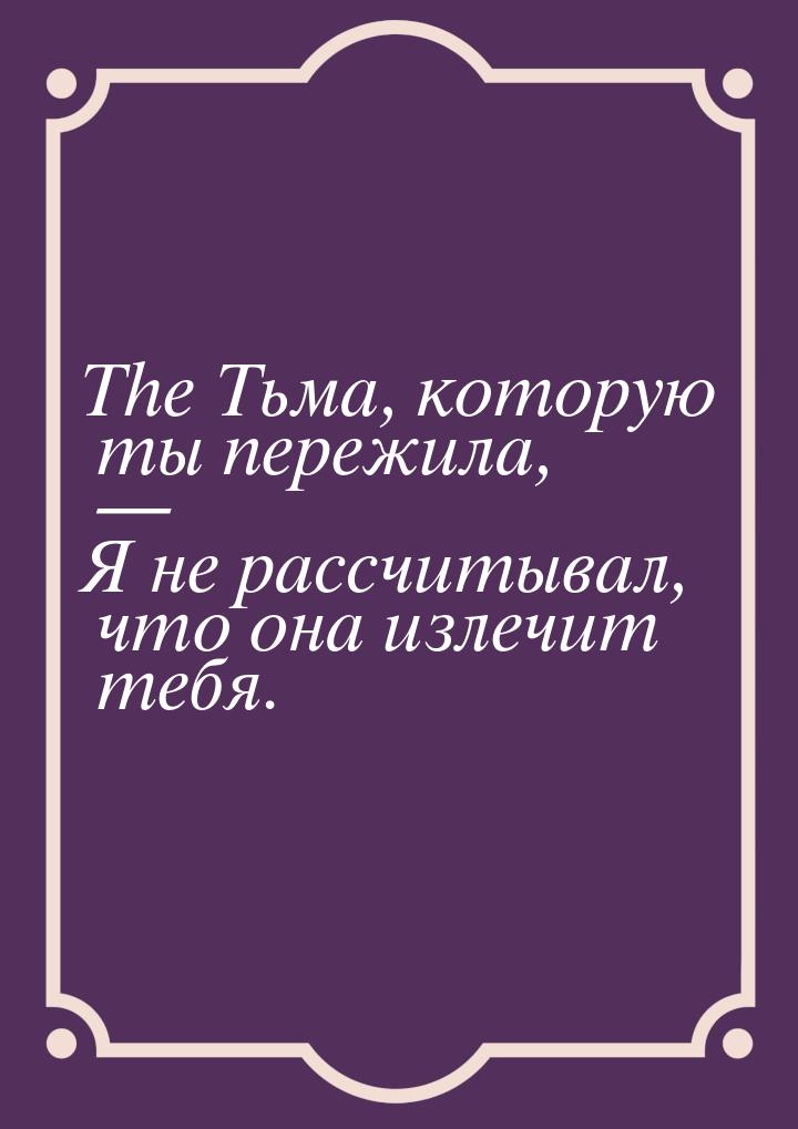 The Тьма, которую ты пережила, — Я не рассчитывал, что она излечит тебя.