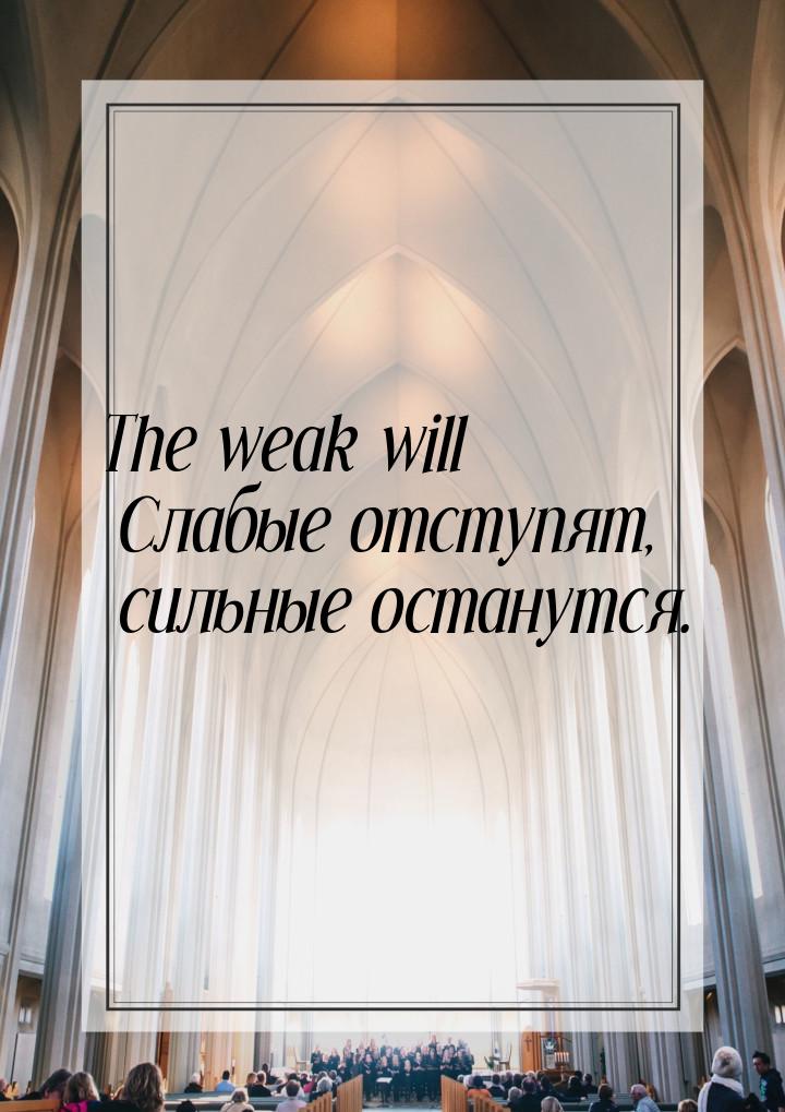 The weak will Слабые отступят, сильные останутся.