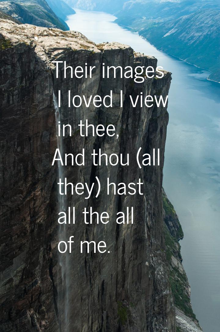 Their images I loved I view in thee, And thou (all they) hast all the all of me.