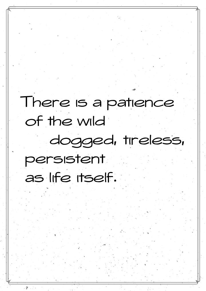 There is a patience of the wild  dogged, tireless, persistent as life itself.