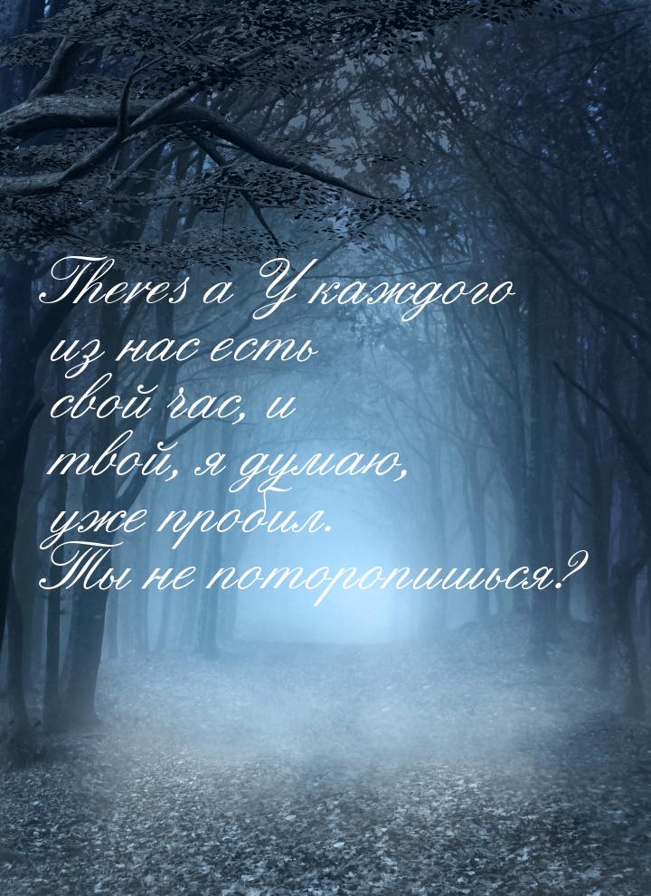 Theres a У каждого из нас есть свой час, и твой, я думаю, уже пробил. Ты не поторопишься?