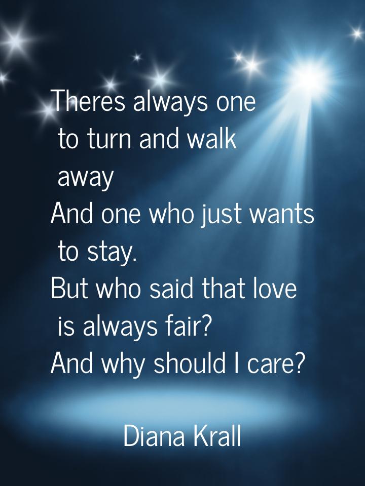 Theres always one to turn and walk away And one who just wants to stay. But who said that 