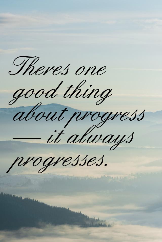 Theres one good thing about progress  it always progresses.