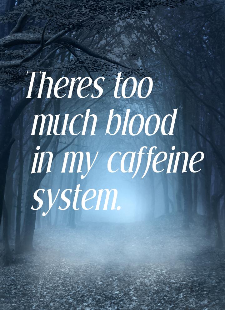 Theres too much blood in my caffeine system.
