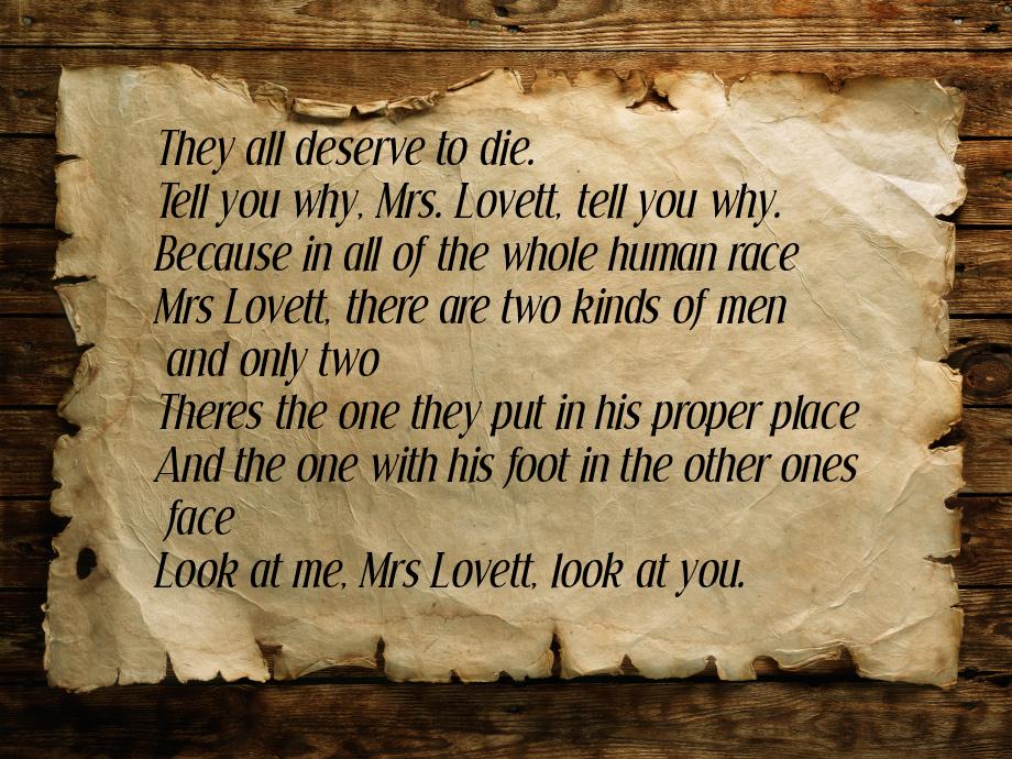 They all deserve to die. Tell you why, Mrs. Lovett, tell you why. Because in all of the wh