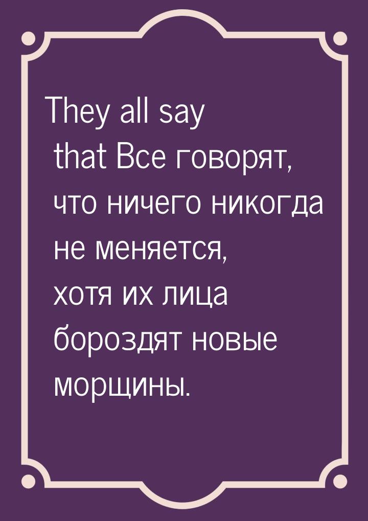 They all say that Все говорят, что ничего никогда не меняется, хотя их лица бороздят новые