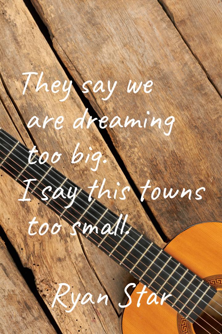 They say we are dreaming too big. I say this towns too small.