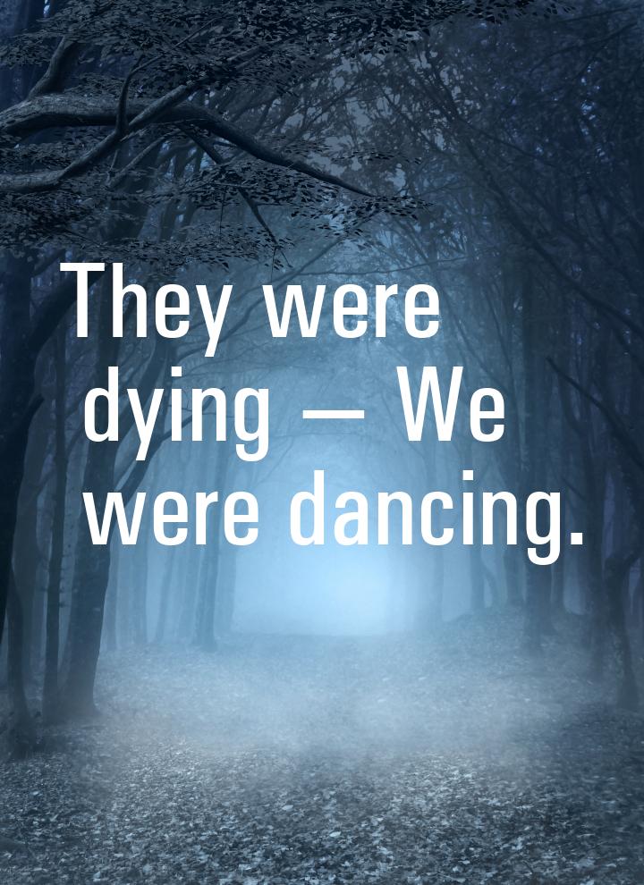 They were dying  We were dancing.