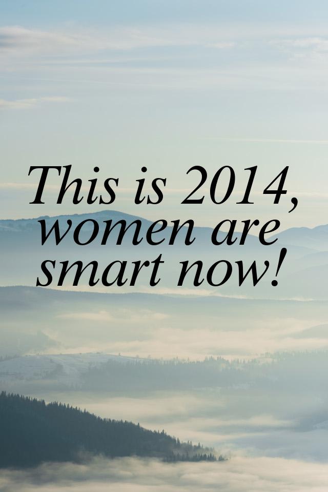 This is 2014, women are smart now!