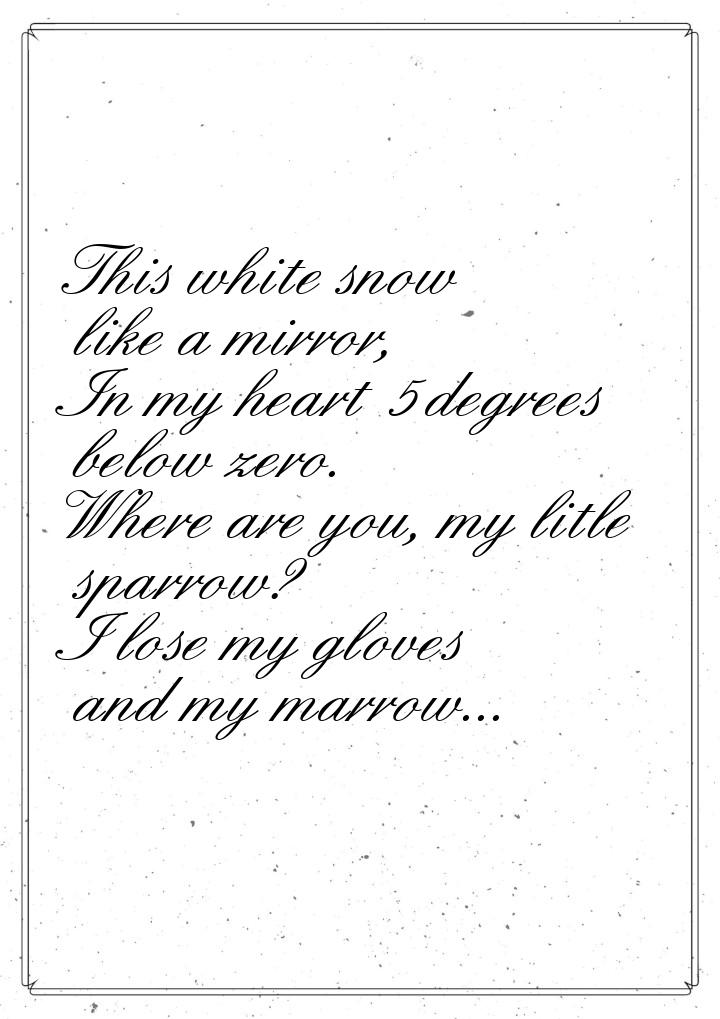 This white snow like a mirror, In my heart 5 degrees below zero. Where are you, my litle s