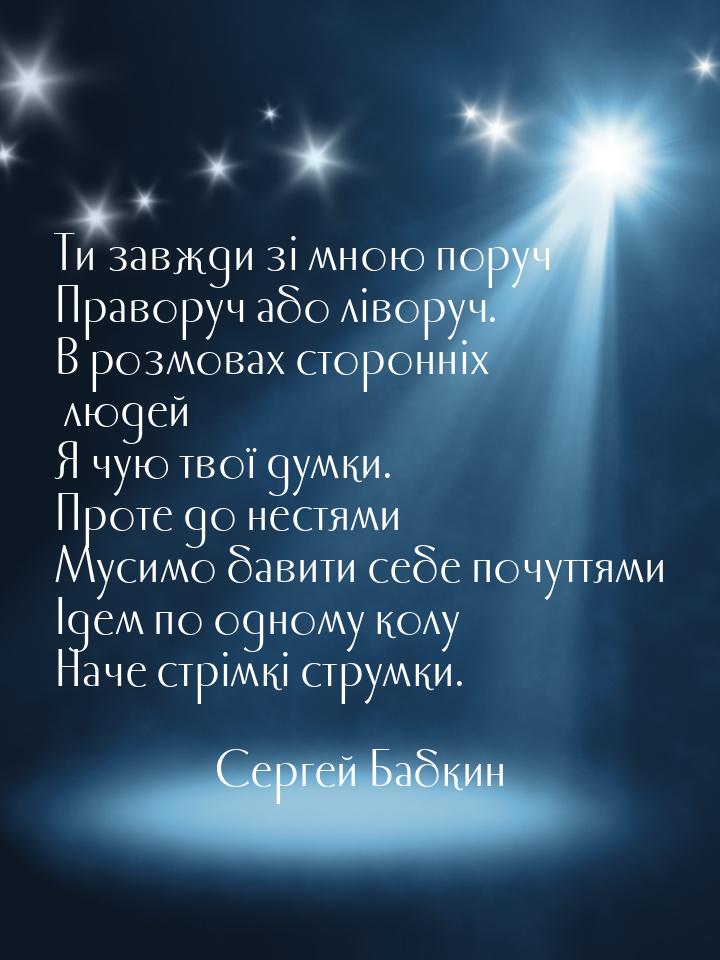 Ти завжди зі мною поруч Праворуч або ліворуч. В розмовах сторонніх людей Я чую твої думки.