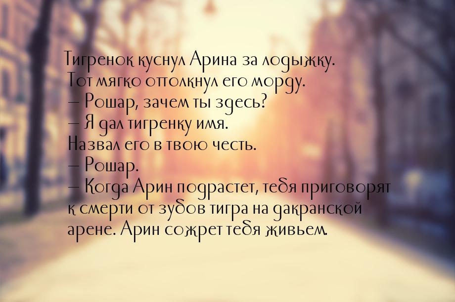 Тигренок куснул Арина за лодыжку. Тот мягко оттолкнул его морду.  — Рошар, зачем ты здесь?