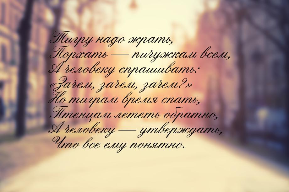 Тигру надо жрать, Порхать  пичужкам всем, А человеку спрашивать: «Зачем, зачем, зач