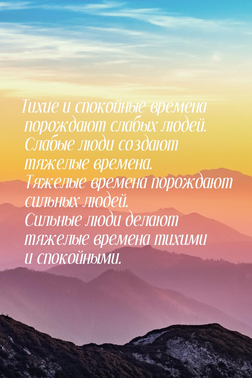 Тихие и спокойные времена порождают слабых людей. Слабые люди создают тяжелые времена. Тяж