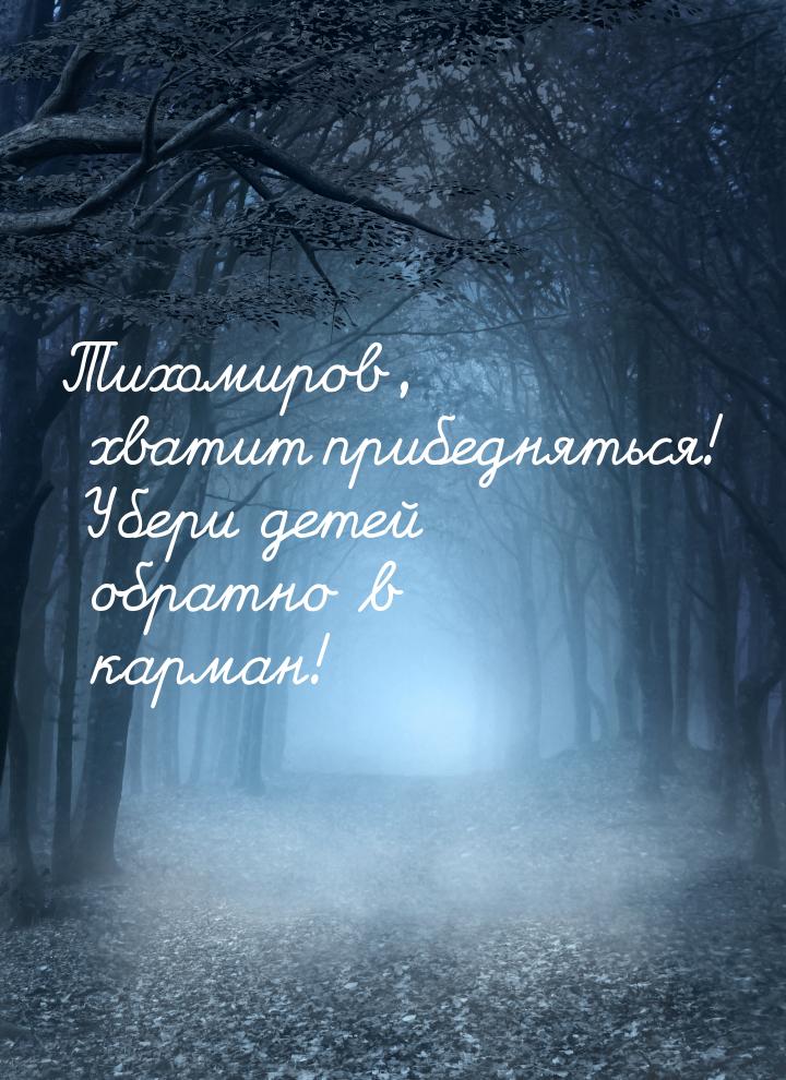 Тихомиров, хватит прибедняться! Убери детей обратно в карман!