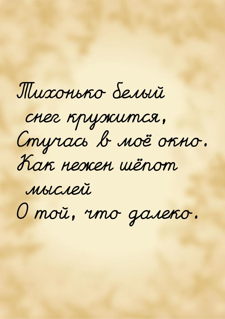 Тихонько белый снег кружится, Стучась в моё окно. Как нежен шёпот мыслей О той, что далеко