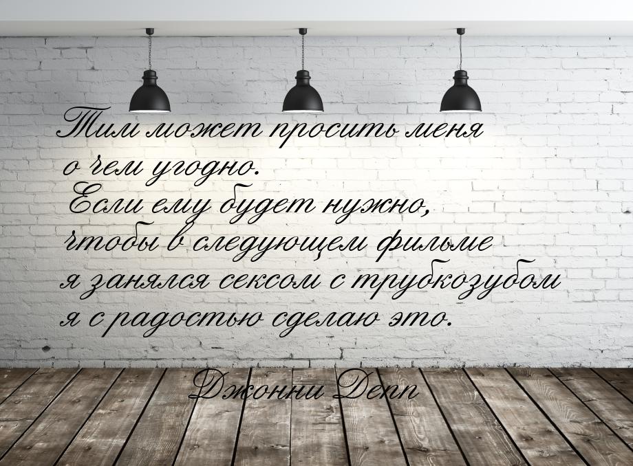 Тим может просить меня о чем угодно. Если ему будет нужно, чтобы в следующем фильме я заня