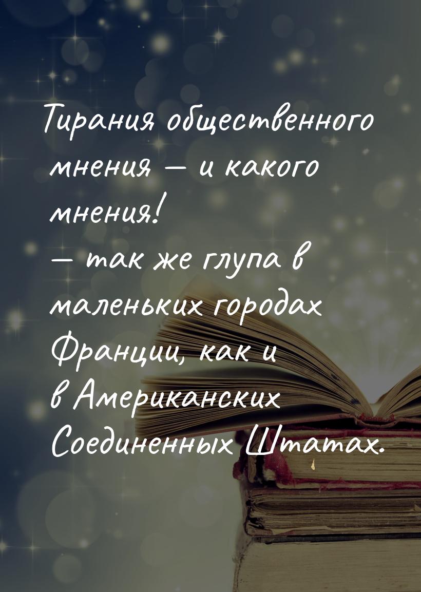 Тирания общественного мнения — и какого мнения! — так же глупа в маленьких городах Франции