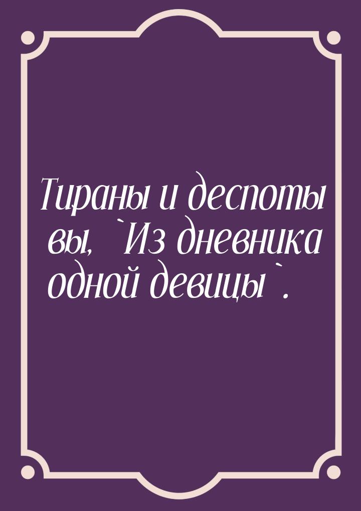 Тираны и деспоты вы, `Из дневника одной девицы`.