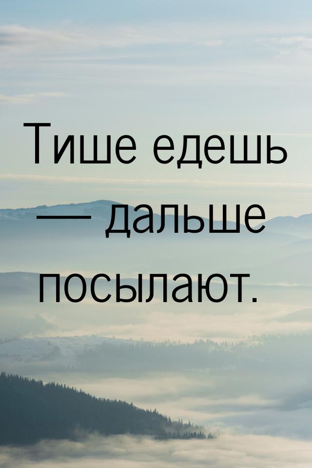 Тише едешь  дальше посылают.