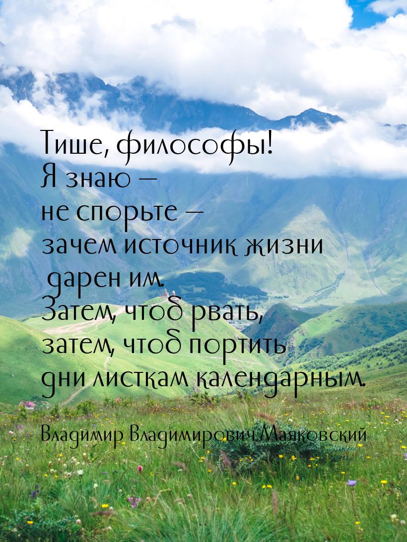 Тише, философы! Я знаю — не спорьте — зачем источник жизни дарен им. Затем, чтоб рвать, за