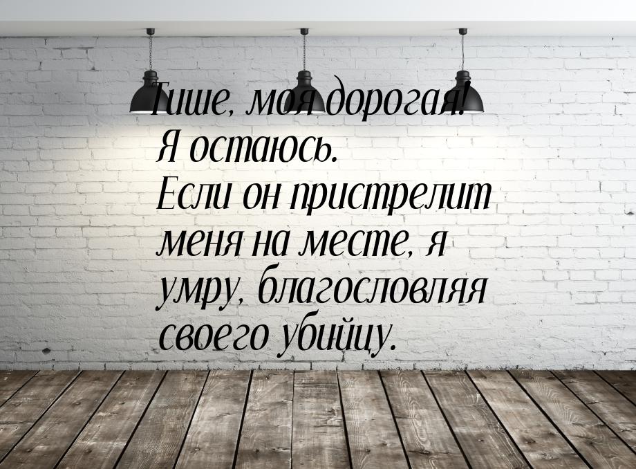 Тише, моя дорогая! Я остаюсь. Если он пристрелит меня на месте, я умру, благословляя своег