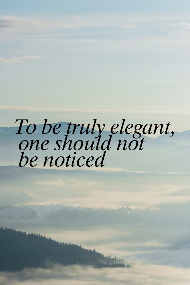 To be truly elegant, one should not be noticed
