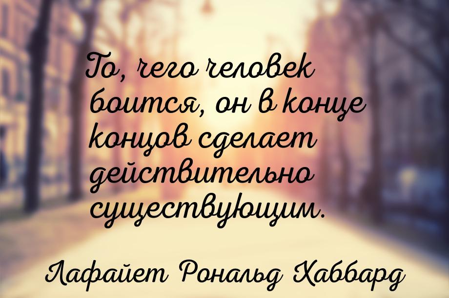 То, чего человек боится, он в конце концов сделает действительно существующим.