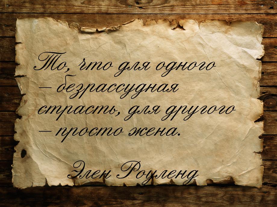 То, что для одного – безрассудная страсть, для другого – просто жена.